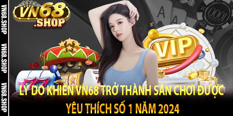 Lý do khiến VN68 trở thành sân chơi được yêu thích số 1 năm 2024